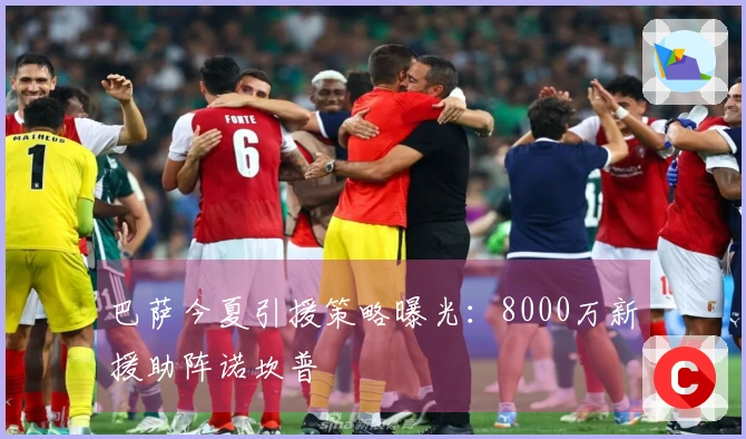 巴萨今夏引援策略曝光：8000万新援助阵诺坎普