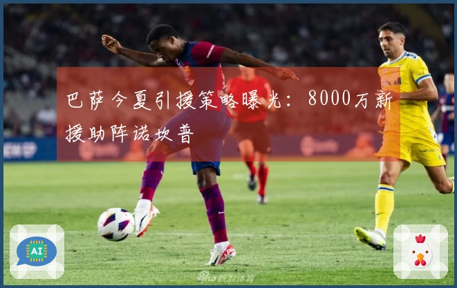 巴萨今夏引援策略曝光:8000万新援助阵诺坎普